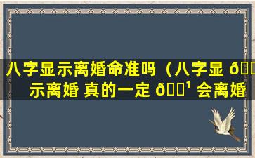 八字显示离婚命准吗（八字显 🌿 示离婚 真的一定 🌹 会离婚吗）